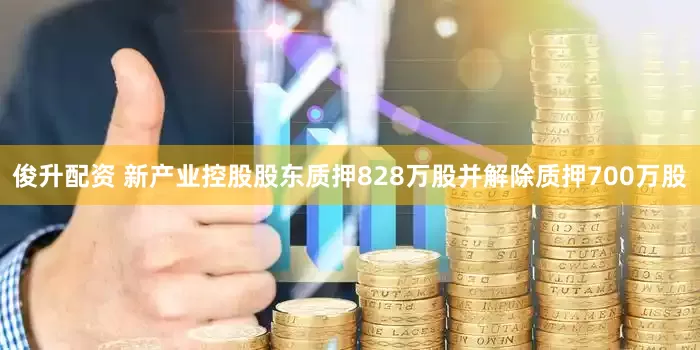 俊升配资 新产业控股股东质押828万股并解除质押700万股