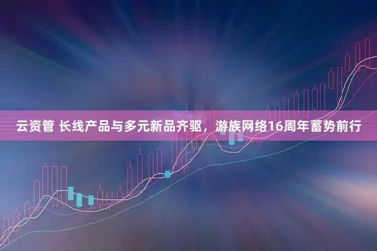 云资管 长线产品与多元新品齐驱，游族网络16周年蓄势前行