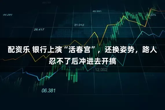 配资乐 银行上演“活春宫”，还换姿势，路人忍不了后冲进去开搞