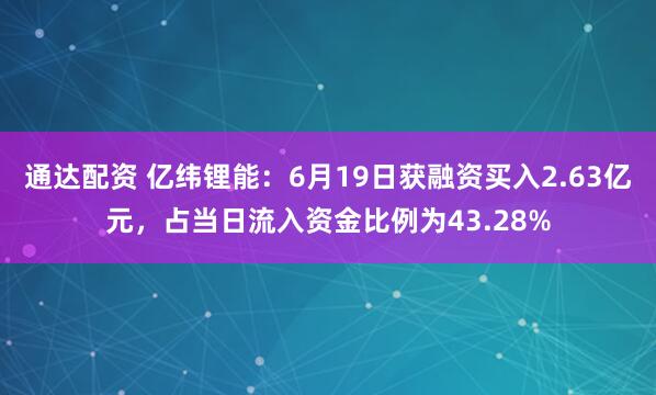 通达配资 亿纬锂能：6月19日获融资买入2.63亿元，占当日流入资金比例为43.28%