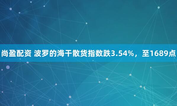 尚盈配资 波罗的海干散货指数跌3.54%，至1689点