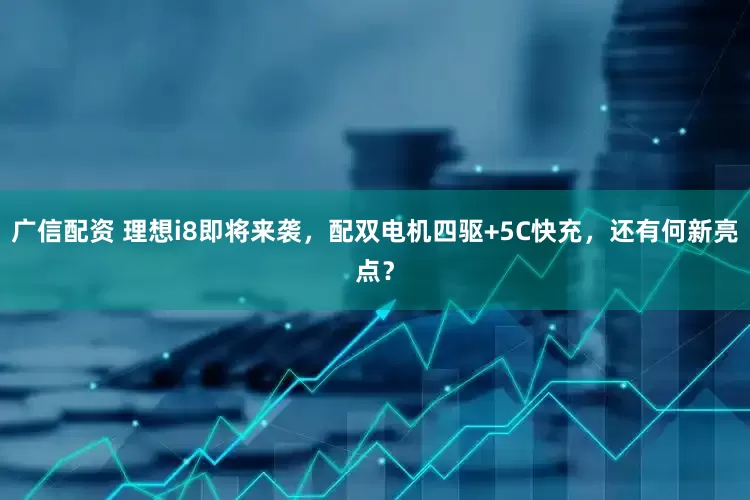 广信配资 理想i8即将来袭，配双电机四驱+5C快充，还有何新亮点？