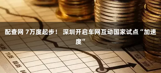 配查网 7万度起步！ 深圳开启车网互动国家试点“加速度”
