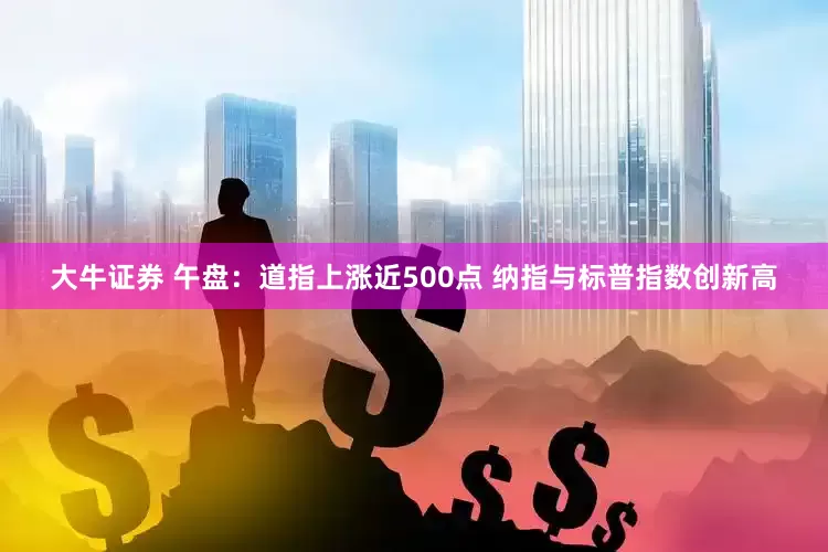 大牛证券 午盘：道指上涨近500点 纳指与标普指数创新高
