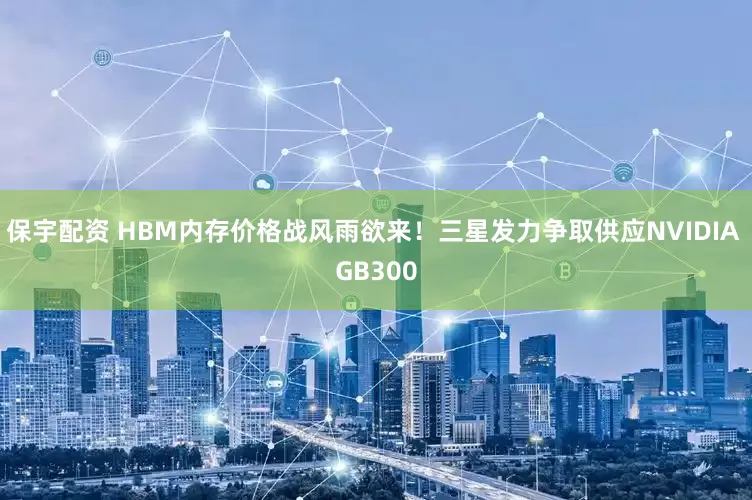 保宇配资 HBM内存价格战风雨欲来！三星发力争取供应NVIDIA GB300