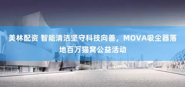 美林配资 智能清洁坚守科技向善，MOVA吸尘器落地百万猫窝公益活动
