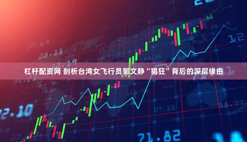 杠杆配资网 剖析台湾女飞行员郭文静“猖狂”背后的深层缘由