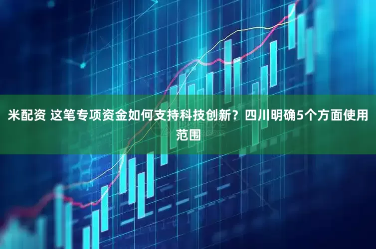 米配资 这笔专项资金如何支持科技创新？四川明确5个方面使用范围