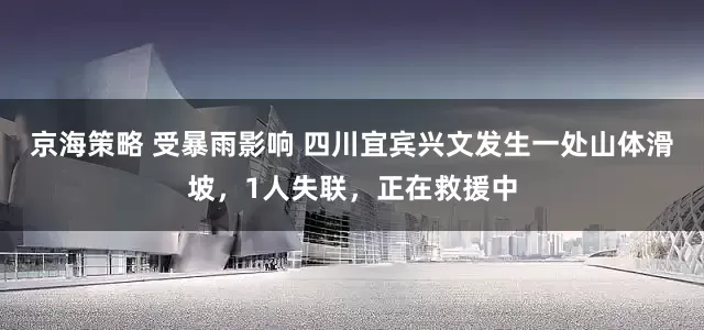 京海策略 受暴雨影响 四川宜宾兴文发生一处山体滑坡，1人失联，正在救援中