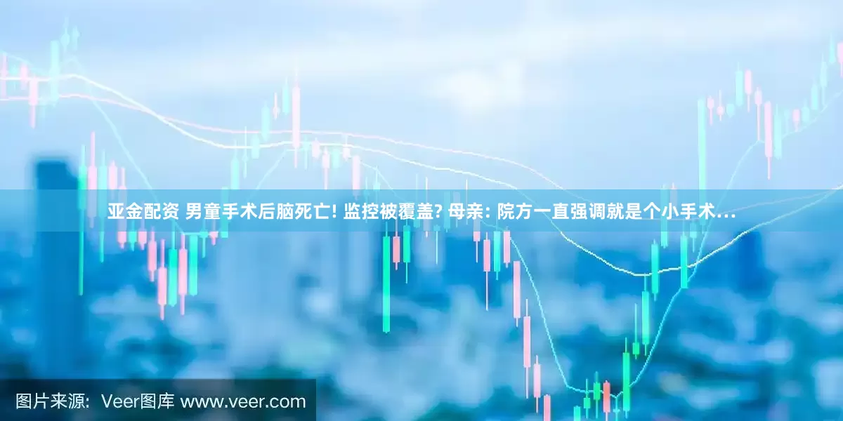 亚金配资 男童手术后脑死亡! 监控被覆盖? 母亲: 院方一直强调就是个小手术…