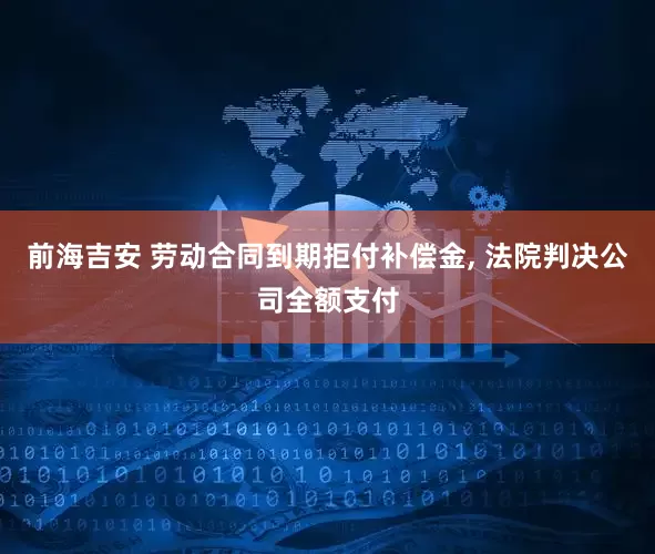前海吉安 劳动合同到期拒付补偿金, 法院判决公司全额支付