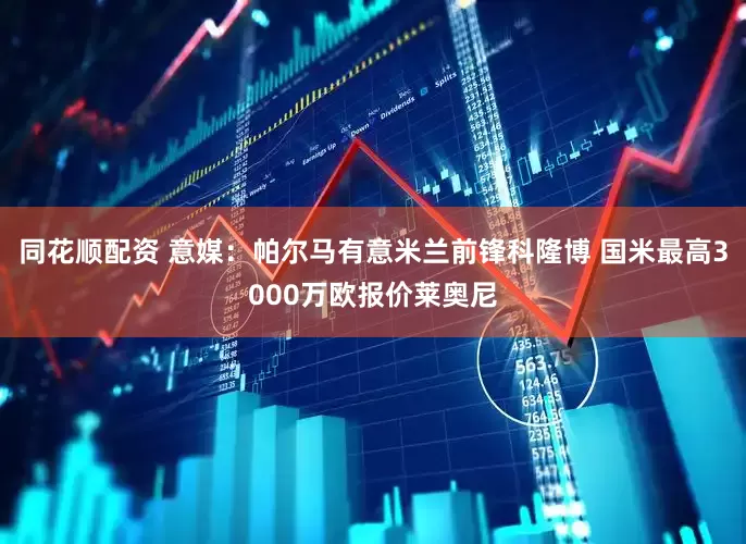 同花顺配资 意媒：帕尔马有意米兰前锋科隆博 国米最高3000万欧报价莱奥尼