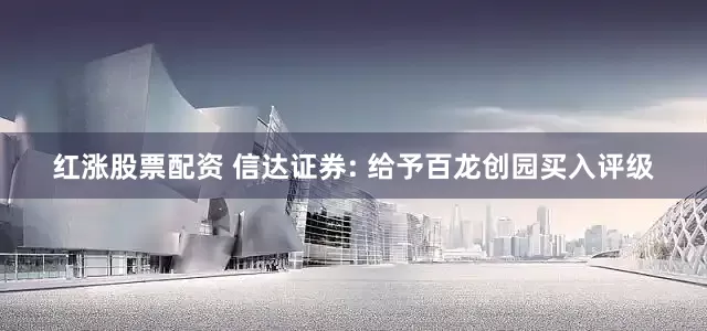 红涨股票配资 信达证券: 给予百龙创园买入评级