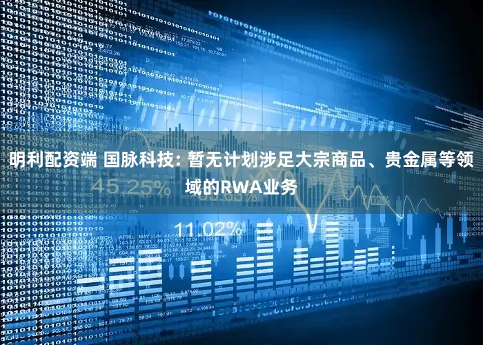 明利配资端 国脉科技: 暂无计划涉足大宗商品、贵金属等领域的RWA业务