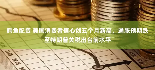 鳄鱼配资 美国消费者信心创五个月新高，通胀预期跌至特朗普关税出台前水平
