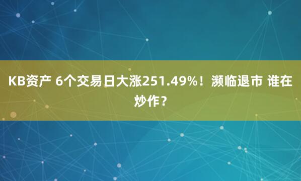 KB资产 6个交易日大涨251.49%！濒临退市 谁在炒作？