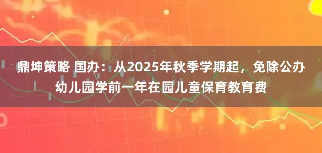 鼎坤策略 国办：从2025年秋季学期起，免除公办幼儿园学前一年在园儿童保育教育费