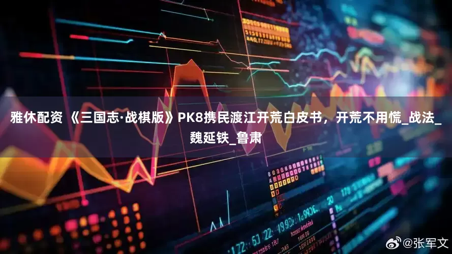 雅休配资 《三国志·战棋版》PK8携民渡江开荒白皮书，开荒不用慌_战法_魏延铁_鲁肃