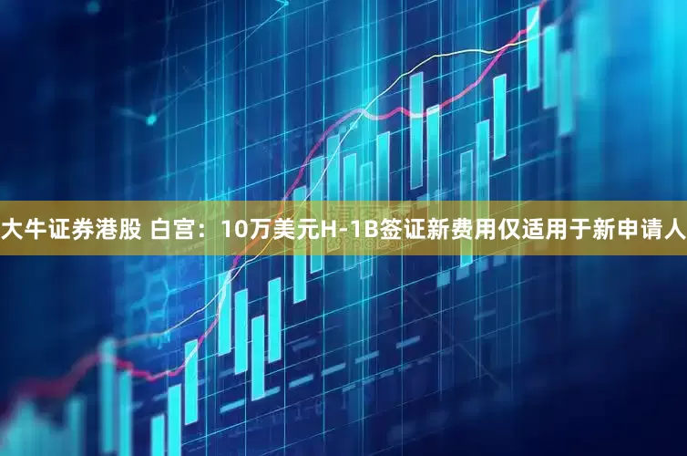 大牛证券港股 白宫：10万美元H-1B签证新费用仅适用于新申请人