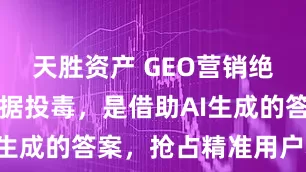 天胜资产 GEO营销绝非向AI数据投毒，是借助AI生成的答案，抢占精准用户心智！
