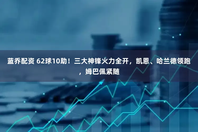 蓝乔配资 62球10助！三大神锋火力全开，凯恩、哈兰德领跑，姆巴佩紧随