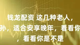 钱龙配资 这几种老人，不宜带孙，适合安享晚年，看看你是不是