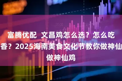 富腾优配  文昌鸡怎么选？怎么吃最香？2025海南美食文化节教你做神仙鸡