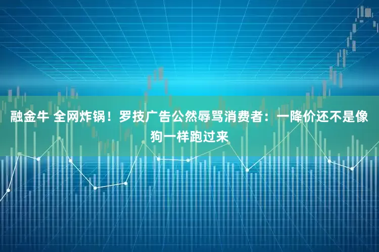 融金牛 全网炸锅！罗技广告公然辱骂消费者：一降价还不是像狗一样跑过来