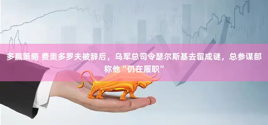 多赢策略 费奥多罗夫被辞后，乌军总司令瑟尔斯基去留成谜，总参谋部称他“仍在履职”