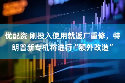 优配资 刚投入使用就返厂重修，特朗普新专机将进行“额外改造”