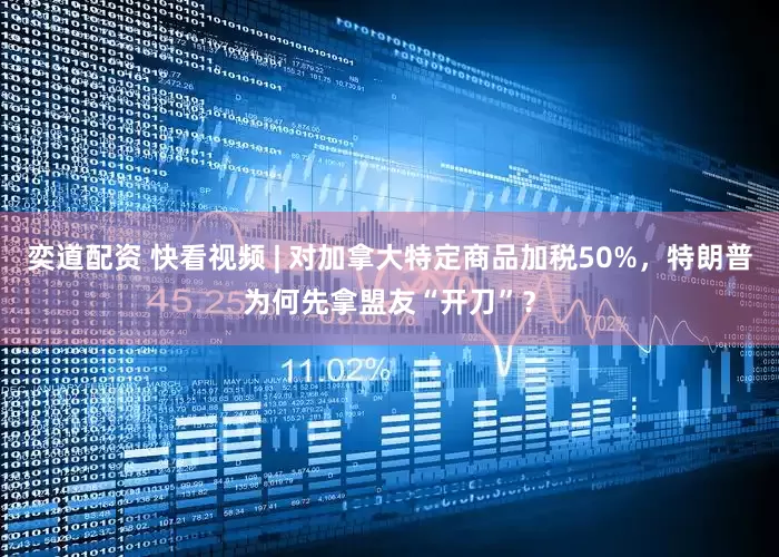奕道配资 快看视频 | 对加拿大特定商品加税50%，特朗普为何先拿盟友“开刀”？